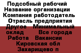 Подсобный рабочий › Название организации ­ Компания-работодатель › Отрасль предприятия ­ Другое › Минимальный оклад ­ 1 - Все города Работа » Вакансии   . Кировская обл.,Захарищево п.